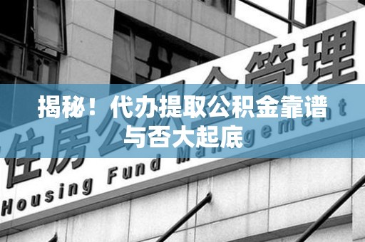 南靖揭秘!代办提取公积金靠谱与否大起底 南靖揭秘!代办提取公积金靠谱与否大起底