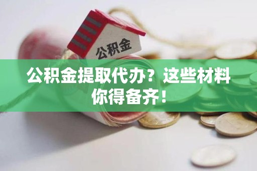 南靖公积金提取代办？这些材料你得备齐！