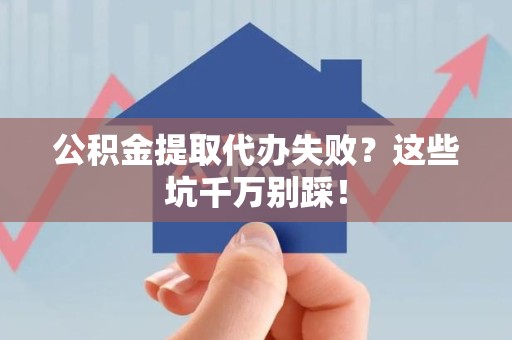 南靖公积金提取代办失败？这些坑千万别踩！