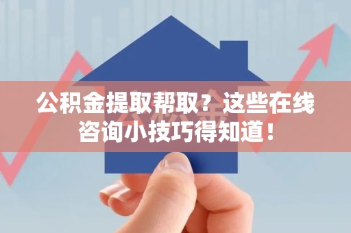 南靖公积金提取帮取？这些在线咨询小技巧得知道！