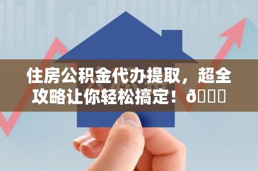 南靖住房公积金代办提取，超全攻略让你轻松搞定！😎