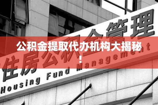 南靖公积金提取代办机构大揭秘！