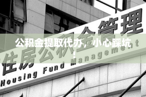 南靖公积金提取代办，小心踩坑！