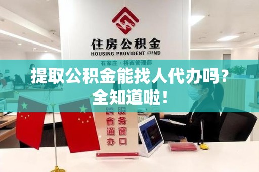南靖提取公积金能找人代办吗？全知道啦！