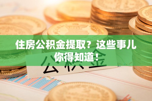 南靖住房公积金提取？这些事儿你得知道！