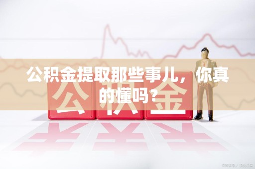南靖公积金提取那些事儿，你真的懂吗？