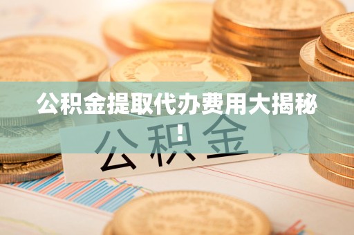 南靖公积金提取代办费用大揭秘！