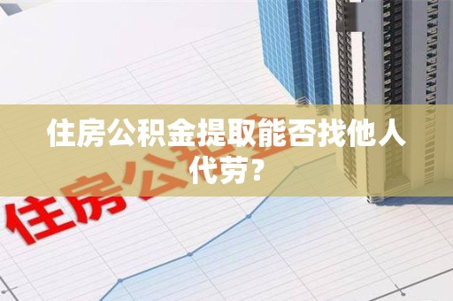 南靖住房公积金提取能否找他人代劳? 南靖住房公积金提取能否找他人代劳?